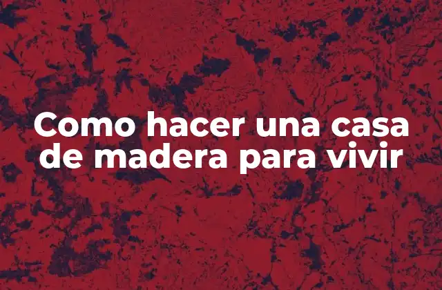 Como Hacer una Casa de Madera para Vivir