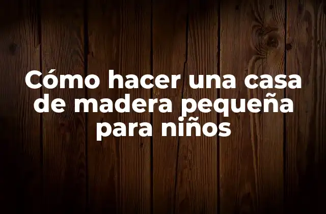 Cómo Hacer una Casa de Madera Pequeña para Niños