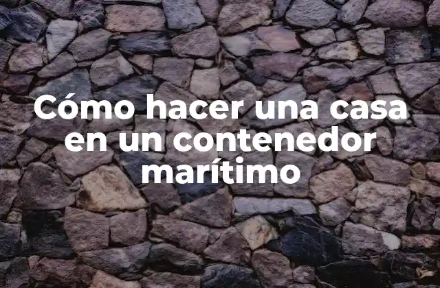 Cómo Hacer una Casa en un Contenedor Marítimo