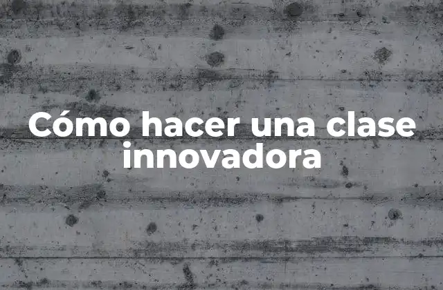 Cómo Hacer una Clase Innovadora