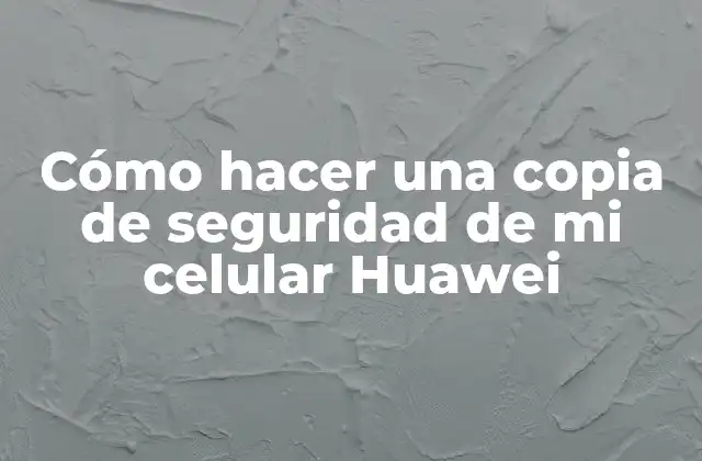 Cómo Hacer una Copia de Seguridad de Mi Celular Huawei