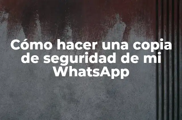 Cómo Hacer una Copia de Seguridad de Mi Whatsapp