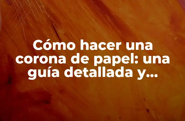 Cómo Hacer una Corona de Papel: una Guía Detallada y Creativa