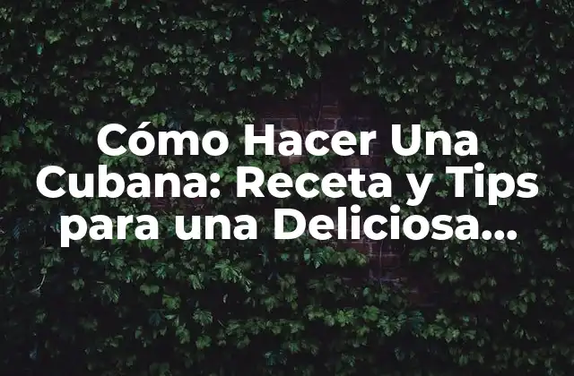Cómo Hacer una Cubana: Receta y Tips para una Deliciosa Comida
