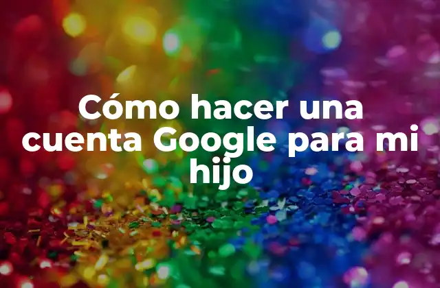 Cómo Hacer una Cuenta Google para Mi Hijo