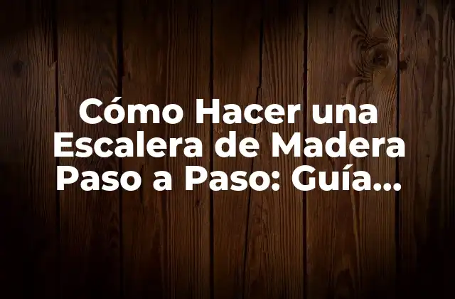 Cómo Hacer una Escalera de Madera Paso a Paso: Guía Práctica