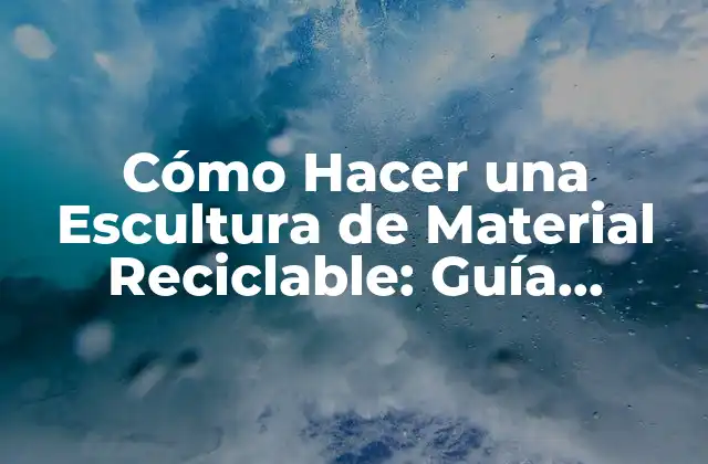 Cómo Hacer una Escultura de Material Reciclable: Guía Completa