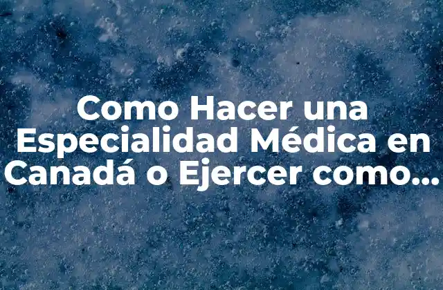 Como Hacer una Especialidad Médica en Canadá o Ejercer como Médico