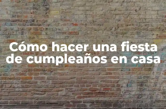 Cómo Hacer una Fiesta de Cumpleaños en Casa