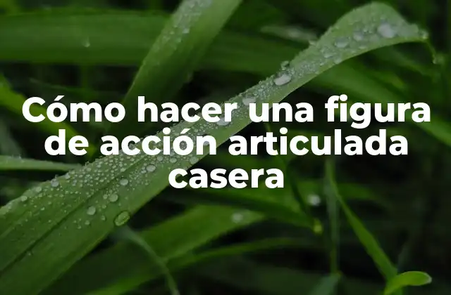 Cómo Hacer una Figura de Acción Articulada Casera