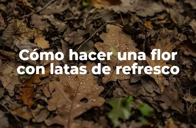Cómo Hacer una Flor con Latas de Refresco