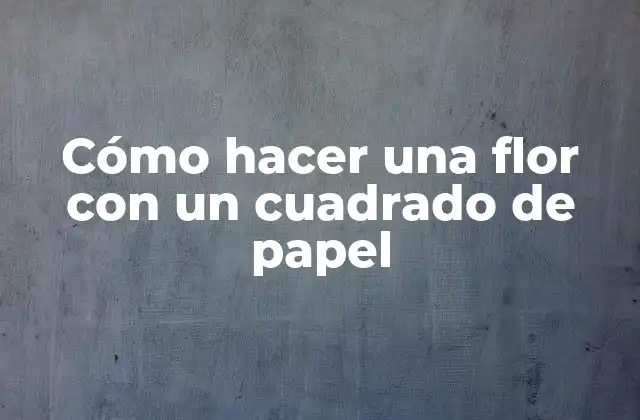 Cómo Hacer una Flor con un Cuadrado de Papel
