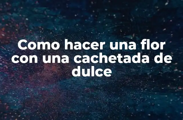 Como Hacer una Flor con una Cachetada de Dulce