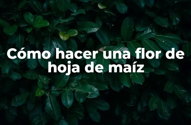 Cómo Hacer una Flor de Hoja de Maíz