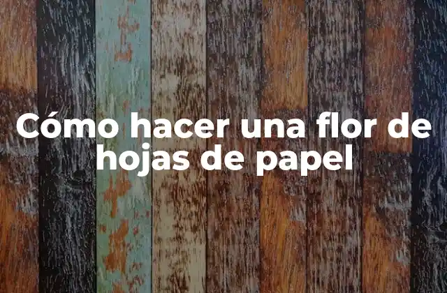 Cómo Hacer una Flor de Hojas de Papel