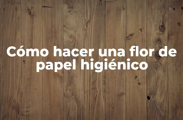Cómo Hacer una Flor de Papel Higiénico