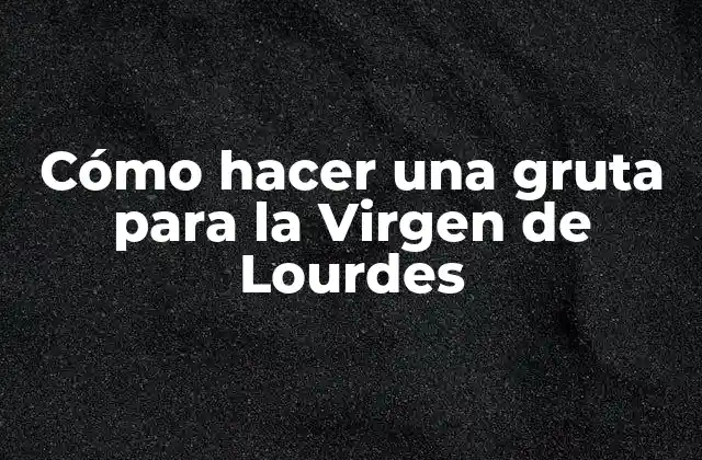 Cómo Hacer una Gruta para la Virgen de Lourdes