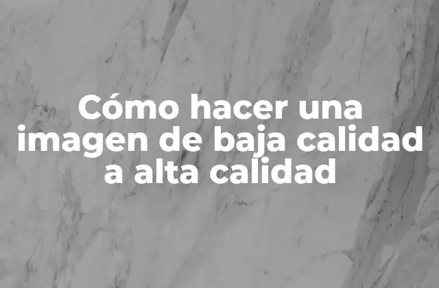 Cómo Hacer una Imagen de Baja Calidad a Alta Calidad