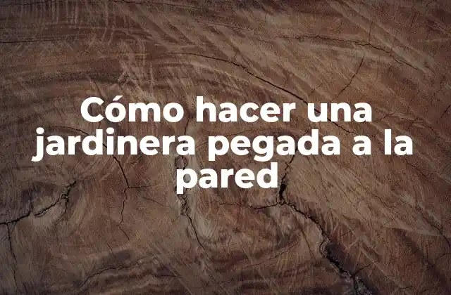 Cómo Hacer una Jardinera Pegada a la Pared