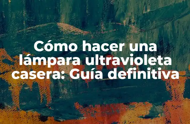 Cómo Hacer una Lámpara Ultravioleta Casera: Guía Definitiva