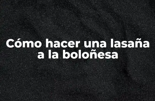Cómo Hacer una Lasaña a la Boloñesa