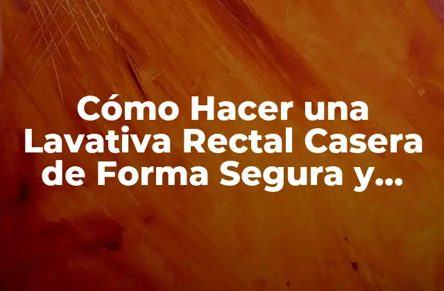 Cómo Hacer una Lavativa Rectal Casera de Forma Segura y Efectiva