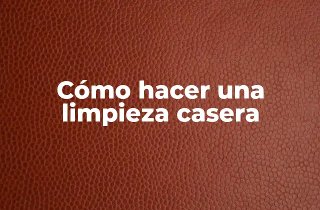 Cómo Hacer una Limpieza Casera 2 Limpieza casera: ¿Qué es y para qué sirve?