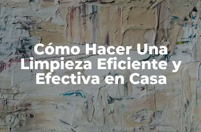 Cómo Hacer una Limpieza Eficiente y Efectiva en Casa