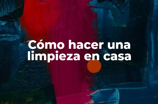 Cómo Hacer una Limpieza en Casa 2 ¿Qué es una limpieza en casa y por qué es importante?