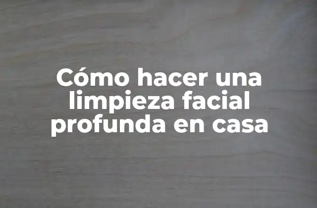 Cómo Hacer una Limpieza Facial Profunda en Casa