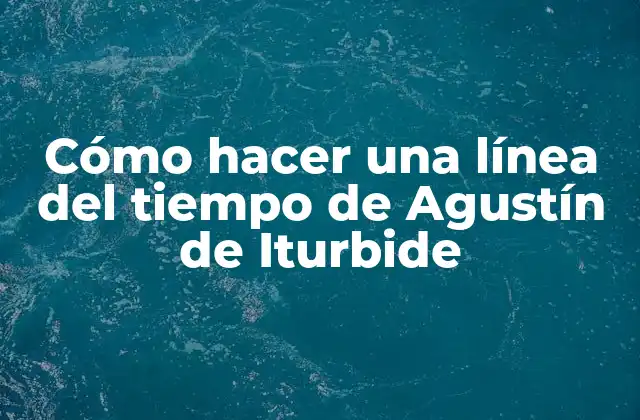 Cómo Hacer una Línea Del Tiempo de Agustín de Iturbide