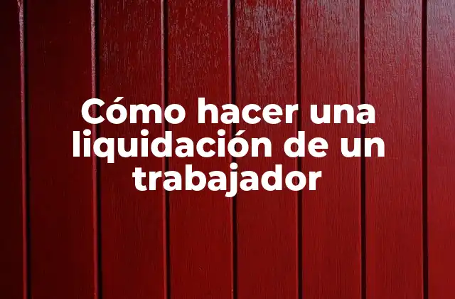 Cómo Hacer una Liquidación de un Trabajador
