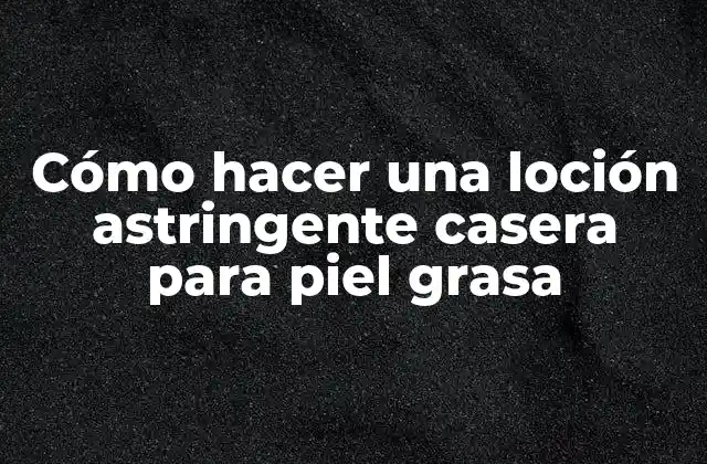 Cómo Hacer una Loción Astringente Casera para Piel Grasa