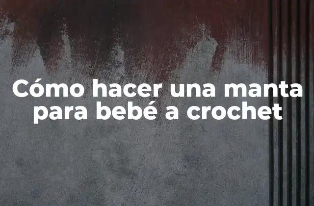 Cómo Hacer una Manta para Bebé a Crochet