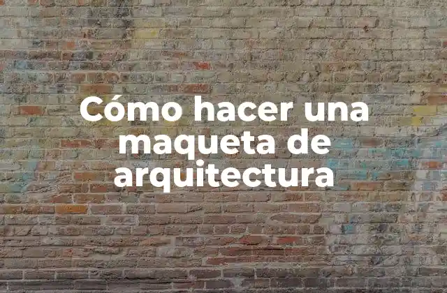 Cómo Hacer una Maqueta de Arquitectura