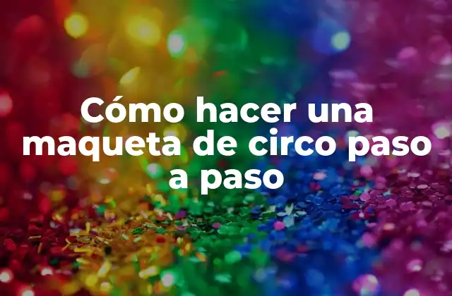 Cómo Hacer una Maqueta de Circo Paso a Paso