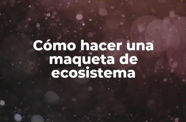 Cómo Hacer una Maqueta de Ecosistema