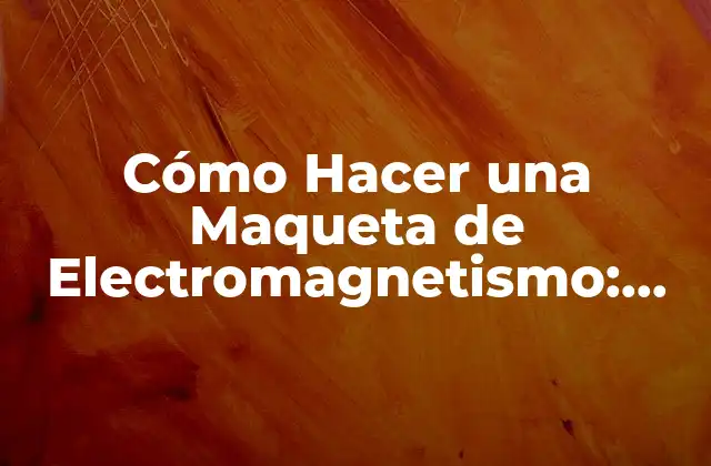 Cómo Hacer una Maqueta de Electromagnetismo: una Guía Detallada