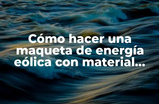 Cómo Hacer una Maqueta de Energía Eólica con Material Reciclable