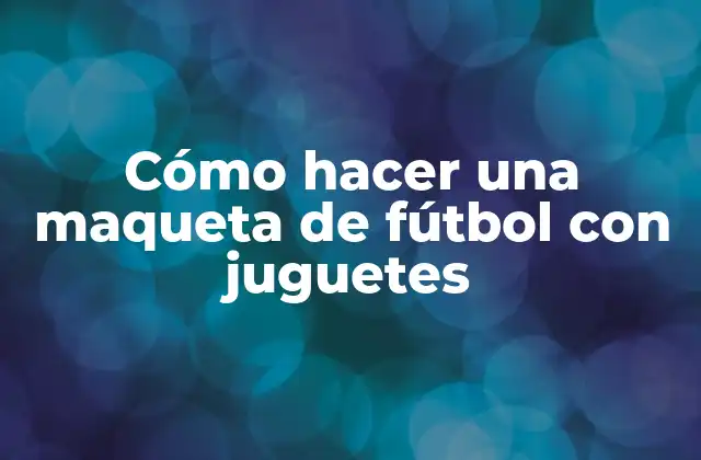 Cómo Hacer una Maqueta de Fútbol con Juguetes