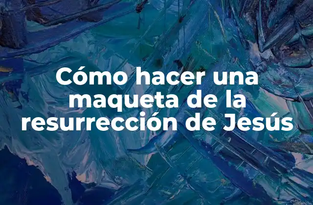 Cómo Hacer una Maqueta de la Resurrección de Jesús