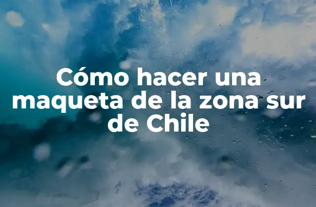 Cómo Hacer una Maqueta de la Zona Sur de Chile