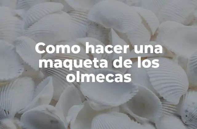 ¿Qué son los olmecas y cómo se representa en una maqueta?