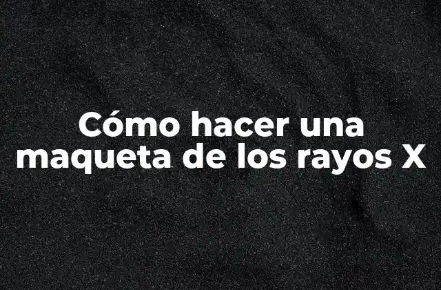 Cómo Hacer una Maqueta de los Rayos X
