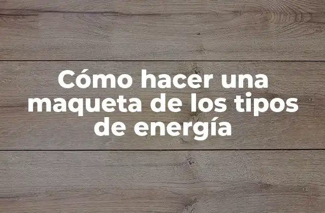 Cómo Hacer una Maqueta de los Tipos de Energía