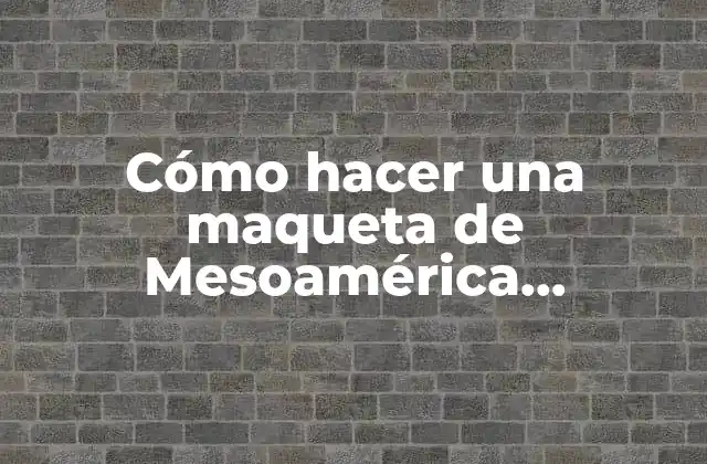 Cómo Hacer una Maqueta de Mesoamérica, Aridoamérica y Oasisamérica
