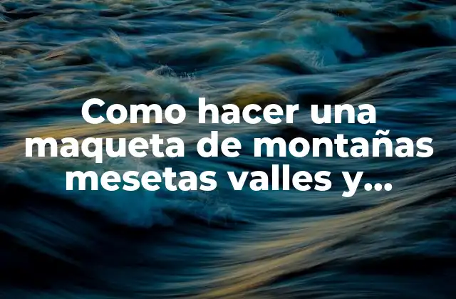 Como Hacer una Maqueta de Montañas Mesetas Valles y Llanuras