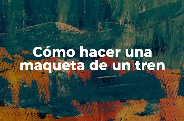 Cómo Hacer una Maqueta de un Tren