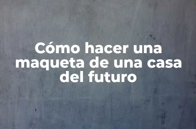 Cómo Hacer una Maqueta de una Casa Del Futuro