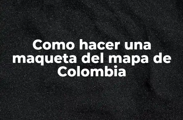 Como Hacer una Maqueta Del Mapa de Colombia